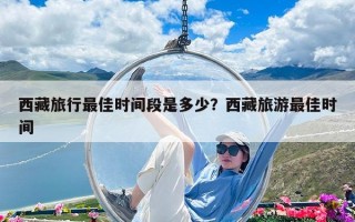 西藏旅行最佳时间段是多少？西藏旅游最佳时间