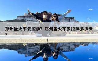 郑州坐火车去拉萨？郑州坐火车去拉萨多少天?