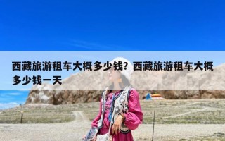 西藏旅游租车大概多少钱？西藏旅游租车大概多少钱一天