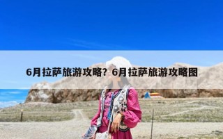 6月拉萨旅游攻略？6月拉萨旅游攻略图