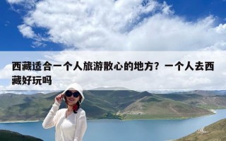 西藏适合一个人旅游散心的地方？一个人去西藏好玩吗