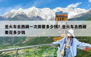 坐火车去西藏一次需要多少钱？坐火车去西藏要花多少钱