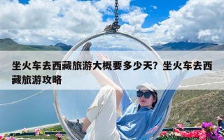 坐火车去西藏旅游大概要多少天？坐火车去西藏旅游攻略