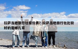 拉萨当地旅行社报价表？拉萨当地旅行社比较好的是哪几家