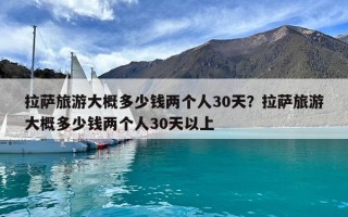 拉萨旅游大概多少钱两个人30天？拉萨旅游大概多少钱两个人30天以上