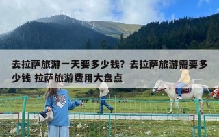 去拉萨旅游一天要多少钱？去拉萨旅游需要多少钱 拉萨旅游费用大盘点
