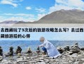 去西藏玩了9次后的旅游攻略怎么写？去过西藏旅游后的心得
