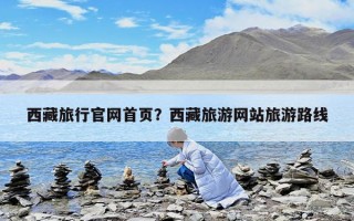 西藏旅行官网首页？西藏旅游网站旅游路线