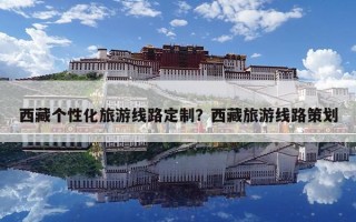 西藏个性化旅游线路定制？西藏旅游线路策划