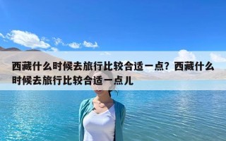 西藏什么时候去旅行比较合适一点？西藏什么时候去旅行比较合适一点儿