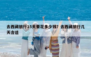 去西藏旅行15天要花多少钱？去西藏旅行几天合适