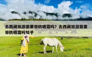 去西藏旅游需要带防晒霜吗？去西藏旅游需要带防晒霜吗知乎