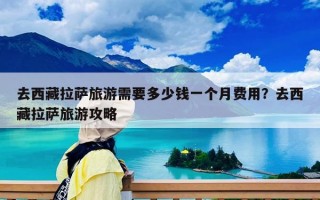 去西藏拉萨旅游需要多少钱一个月费用？去西藏拉萨旅游攻略