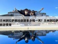 兰州到拉萨跟团旅游多少钱一天？兰州到拉萨旅游费用