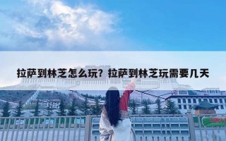 拉萨到林芝怎么玩？拉萨到林芝玩需要几天