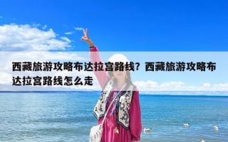 西藏旅游攻略布达拉宫路线？西藏旅游攻略布达拉宫路线怎么走