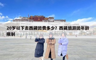 20岁以下去西藏团费多少？西藏旅游团年龄限制