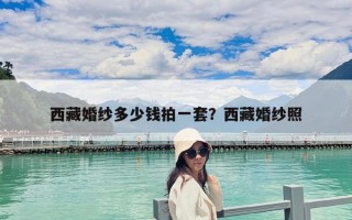 西藏婚纱多少钱拍一套？西藏婚纱照