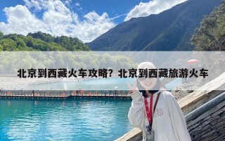 北京到西藏火车攻略？北京到西藏旅游火车