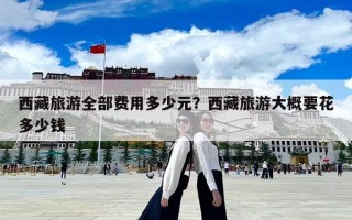 西藏旅游全部费用多少元？西藏旅游大概要花多少钱