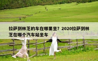 拉萨到林芝的车在哪里坐？2020拉萨到林芝在哪个汽车站坐车