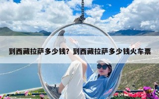 到西藏拉萨多少钱？到西藏拉萨多少钱火车票