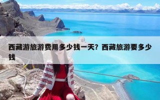 西藏游旅游费用多少钱一天？西藏旅游要多少钱