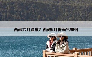 西藏六月温度？西藏6月份天气如何