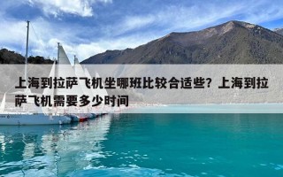 上海到拉萨飞机坐哪班比较合适些？上海到拉萨飞机需要多少时间
