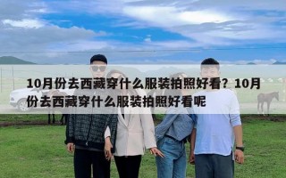 10月份去西藏穿什么服装拍照好看？10月份去西藏穿什么服装拍照好看呢