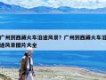 广州到西藏火车沿途风景？广州到西藏火车沿途风景图片大全