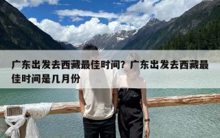 广东出发去西藏最佳时间？广东出发去西藏最佳时间是几月份