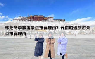 林芝冬季旅游景点推荐理由？云南昭通旅游景点推荐理由