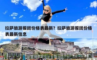 拉萨旅游报团价格表最新？拉萨旅游报团价格表最新信息