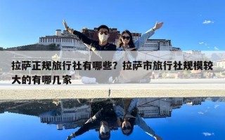 拉萨正规旅行社有哪些？拉萨市旅行社规模较大的有哪几家