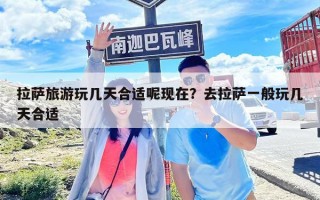 拉萨旅游玩几天合适呢现在？去拉萨一般玩几天合适