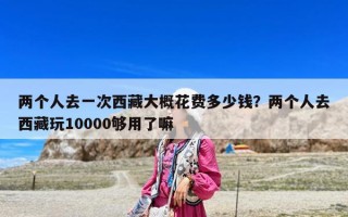 两个人去一次西藏大概花费多少钱？两个人去西藏玩10000够用了嘛
