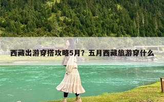 西藏出游穿搭攻略5月？五月西藏旅游穿什么