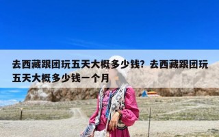 去西藏跟团玩五天大概多少钱？去西藏跟团玩五天大概多少钱一个月