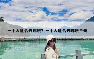 一个人适合去哪玩？一个人适合去哪玩兰州