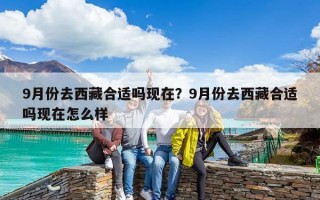 9月份去西藏合适吗现在？9月份去西藏合适吗现在怎么样
