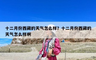 十二月份西藏的天气怎么样？十二月份西藏的天气怎么样啊