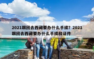 2021跟团去西藏要办什么手续？2021跟团去西藏要办什么手续和证件