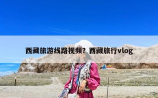 西藏旅游线路视频？西藏旅行vlog