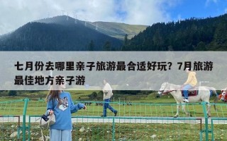 七月份去哪里亲子旅游最合适好玩？7月旅游最佳地方亲子游