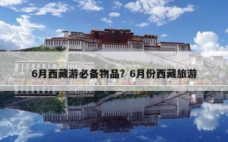 6月西藏游必备物品？6月份西藏旅游