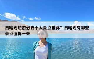 日喀则旅游必去十大景点推荐？日喀则有哪些景点值得一去