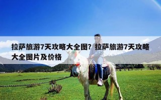 拉萨旅游7天攻略大全图？拉萨旅游7天攻略大全图片及价格
