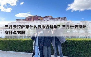 三月去拉萨穿什么衣服合适呢？三月份去拉萨穿什么衣服
