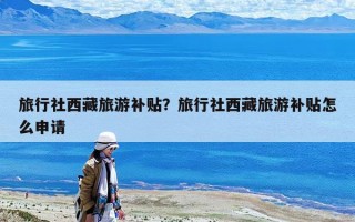 旅行社西藏旅游补贴？旅行社西藏旅游补贴怎么申请
